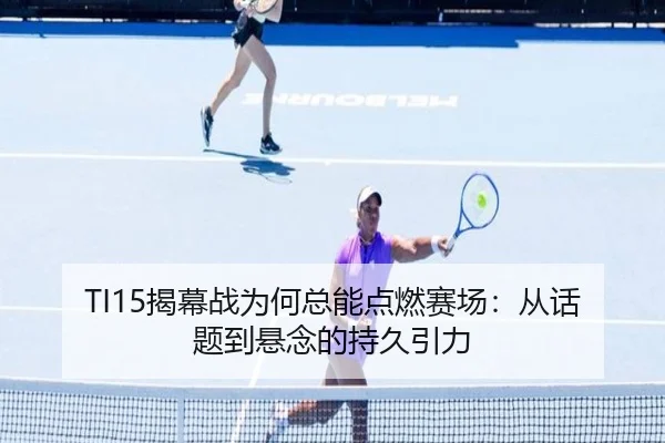 TI15揭幕战为何总能点燃赛场：从话题到悬念的持久引力