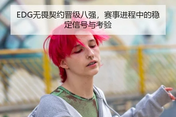 EDG无畏契约晋级八强，赛事进程中的稳定信号与考验